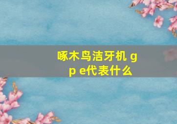 啄木鸟洁牙机 g p e代表什么